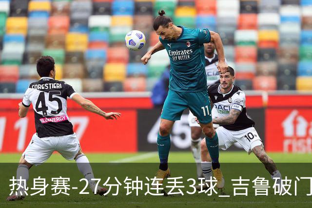 热身赛-27分钟连丢3球 吉鲁破门 AC米兰2-3客负